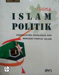 Politik Islam : Pergulatan Ideologis PPP Menjadi Partai Islam / Abdul Aziz