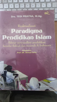 Reaktualisasi Paradigma Pendidikan Islam : Ikhtiar Mewujudkan Pendidikan Bernilai Ilahiah Dan insaniah Di Indonesia / Tedi Priatna; Editor: Jaih Mubarok