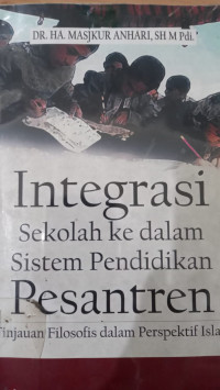 Integrasi sekolah ke dalam sistem pendidikan pesantren : tinjauan filosofis dalam perspektif Islam / A. Masjkur Anhari