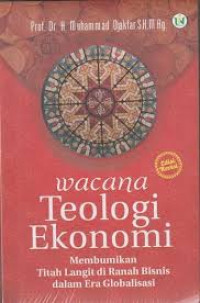 Wacana Teologi Ekonomi: Membumikan titah langit di ranah bisnis dalam era Globalisasi / Muhammad Djakfar